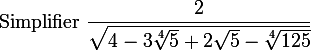  \\ \large$Simplifier $\dfrac{2}{\sqrt{4-3\sqrt[4]{5}+2\sqrt{5}-\sqrt[4]{125}}} \\ 